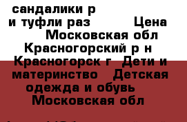 сандалики р. 23, 24,28, 30 и туфли раз.25,26 › Цена ­ 650 - Московская обл., Красногорский р-н, Красногорск г. Дети и материнство » Детская одежда и обувь   . Московская обл.